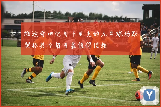 维迪奇回忆与卡里克的九年球场默契称其冷静可靠值得信赖
