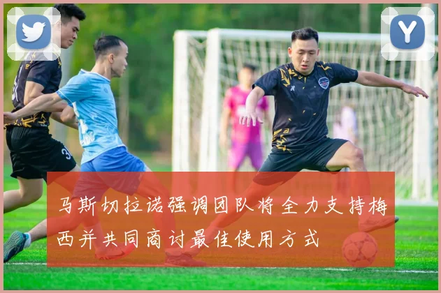 马斯切拉诺强调团队将全力支持梅西并共同商讨最佳使用方式