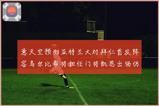 意天空预测亚特兰大对拜仁首发阵容乌尔比希将担任门将凯恩出场仍待确认