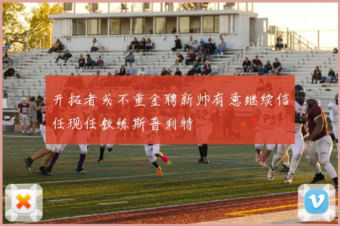开拓者或不重金聘新帅有意继续信任现任教练斯普利特