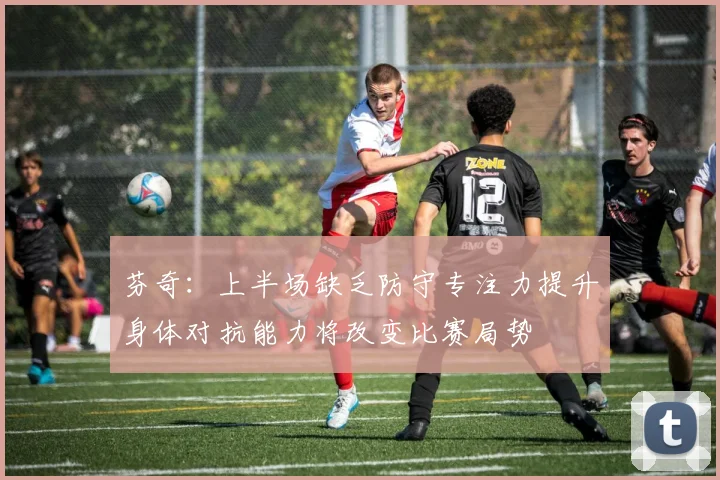 芬奇：上半场缺乏防守专注力提升身体对抗能力将改变比赛局势