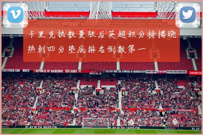 卡里克执教曼联后英超积分榜揭晓热刺四分垫底排名倒数第一