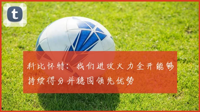 科比怀特：我们进攻火力全开能够持续得分并稳固领先优势