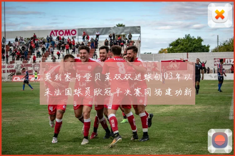 奥利塞与登贝莱双双进球创03年以来法国球员欧冠半决赛同场建功新纪录