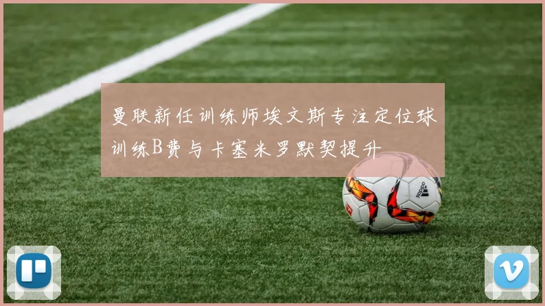 曼联新任训练师埃文斯专注定位球训练B费与卡塞米罗默契提升
