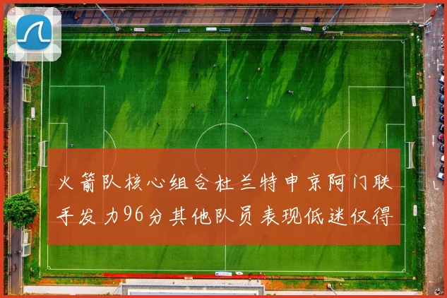火箭队核心组合杜兰特申京阿门联手发力96分其他队员表现低迷仅得28分