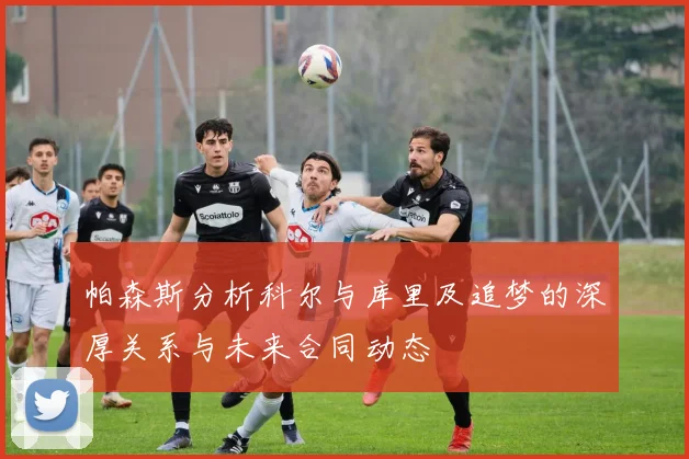 帕森斯分析科尔与库里及追梦的深厚关系与未来合同动态
