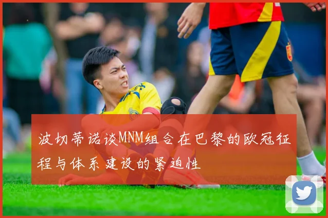 波切蒂诺谈MNM组合在巴黎的欧冠征程与体系建设的紧迫性