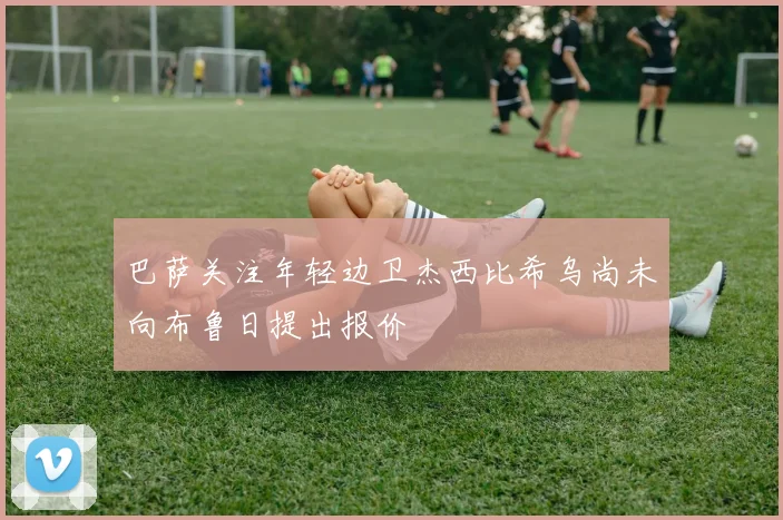 巴萨关注年轻边卫杰西比希乌尚未向布鲁日提出报价