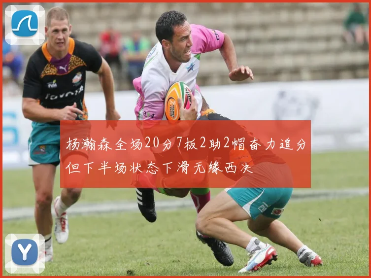 杨瀚森全场20分7板2助2帽奋力追分但下半场状态下滑无缘西决